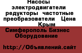 Насосы, электродвигатели, редукторы, частотные преобразователи › Цена ­ 123 - Крым, Симферополь Бизнес » Оборудование   